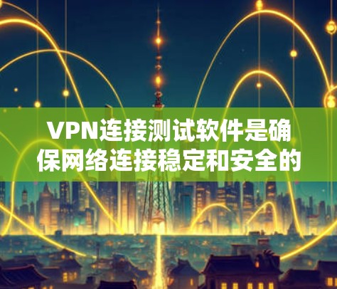 VPN连接测试软件是确保网络连接稳定和安全的工具。以下是一步步的建议，帮助您选择和使用合适的软件