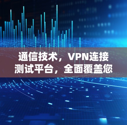 通信技术,VPN连接测试平台,全面覆盖您的网络连接! 通信技术,VPN连接测试平台,全面覆盖您的网络连接!