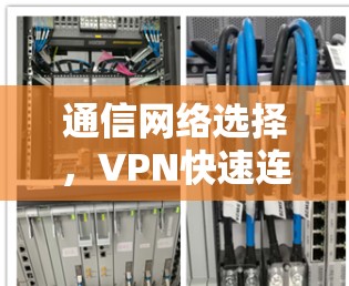 通信网络选择,VPN快速连接的智慧之路 通信网络选择,VPN快速连接的智慧之路