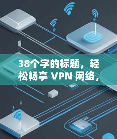38个字的标题,轻松畅享 VPN 网络,连接到更安全的网络世界! 38个字的标题,轻松畅享 VPN 网络,连接到更安全的网络世界!