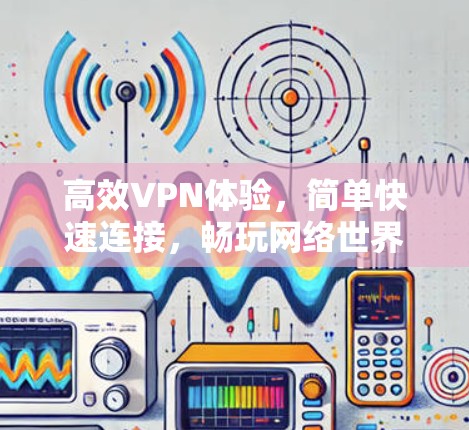 高效VPN体验,简单快速连接,畅玩网络世界 高效VPN体验,简单快速连接,畅玩网络世界