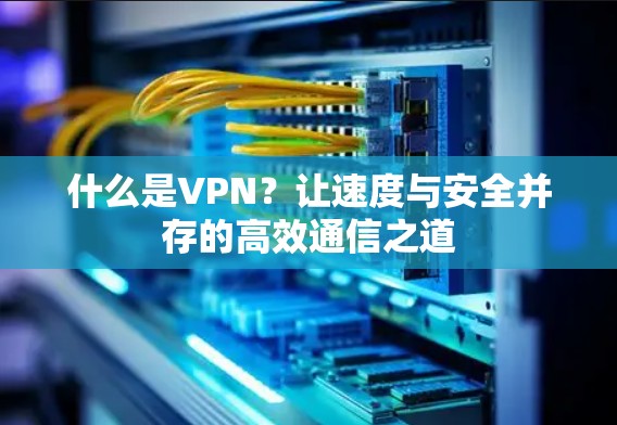 什么是VPN?让速度与安全并存的高效通信之道 什么是VPN?让速度与安全并存的高效通信之道