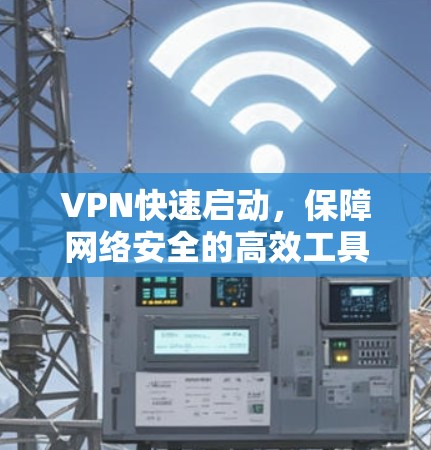 VPN快速启动,保障网络安全的高效工具 VPN快速启动,保障网络安全的高效工具