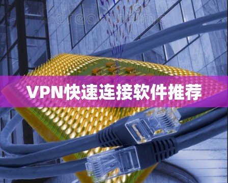 VPN快速连接软件推荐 VPN快速连接软件推荐