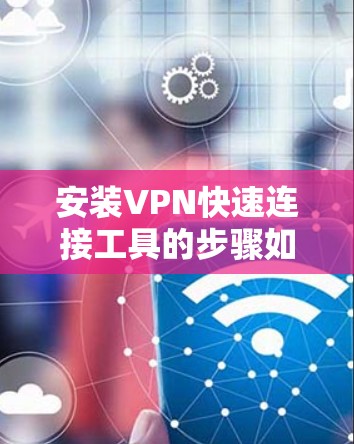 安装VPN快速连接工具的步骤如下 安装VPN快速连接工具的步骤如下