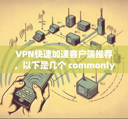 VPN快速加速客户端推荐,以下是几个 commonly 选择的 VPN 应用程序,它们在高速度、安全性以及兼容性方面表现优异 VPN快速加速客户端推荐,以下是几个 commonly 选择的 VPN 应用程序,它们在高速度、安全性以及兼容性方面表现优异
