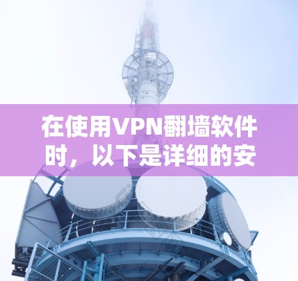 在使用VPN翻墙软件时,以下是详细的安全提示和注意事项 在使用VPN翻墙软件时,以下是详细的安全提示和注意事项