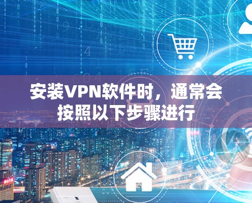 安装VPN软件时,通常会按照以下步骤进行 安装VPN软件时,通常会按照以下步骤进行