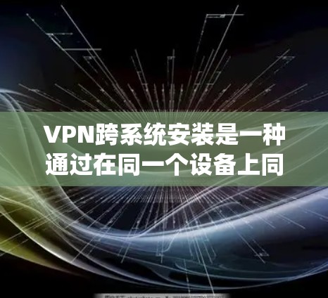 VPN跨系统安装是一种通过在同一个设备上同时连接多个VPN服务来实现数据同步和传输的安全方法。以下是对该技术的详细分析和解决方案 VPN跨系统安装是一种通过在同一个设备上同时连接多个VPN服务来实现数据同步和传输的安全方法。以下是对该技术的详细分析和解决方案