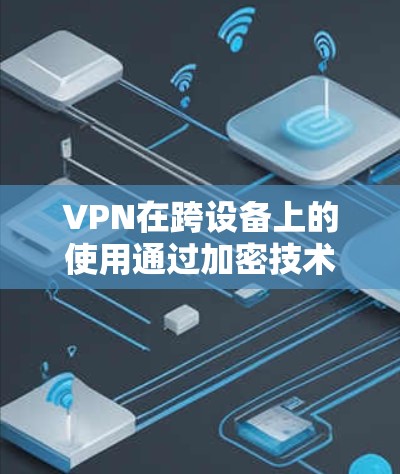 VPN在跨设备上的使用通过加密技术确保数据的安全性和完整性,同时通过设备间的连接实现数据传输。以下是关于VPN在跨设备上的实际问题及其解决方案 VPN在跨设备上的使用通过加密技术确保数据的安全性和完整性,同时通过设备间的连接实现数据传输。以下是关于VPN在跨设备上的实际问题及其解决方案