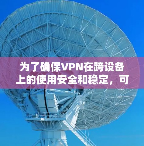 为了确保VPN在跨设备上的使用安全和稳定,可以按照以下步骤进行操作 为了确保VPN在跨设备上的使用安全和稳定,可以按照以下步骤进行操作