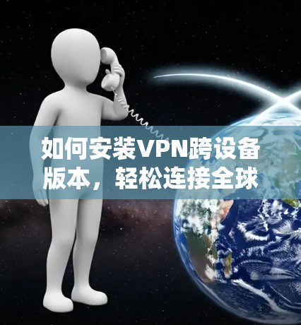 如何安装VPN跨设备版本,轻松连接全球网络 如何安装VPN跨设备版本,轻松连接全球网络