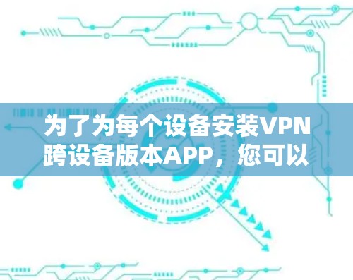 为了为每个设备安装VPN跨设备版本APP,您可以按照以下步骤进行操作 为了为每个设备安装VPN跨设备版本APP,您可以按照以下步骤进行操作