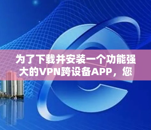 为了下载并安装一个功能强大的VPN跨设备APP,您可以按照以下步骤进行 为了下载并安装一个功能强大的VPN跨设备APP,您可以按照以下步骤进行