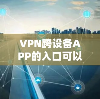 VPN跨设备APP的入口可以通过以下步骤进行查找和使用 VPN跨设备APP的入口可以通过以下步骤进行查找和使用