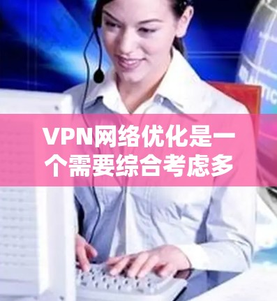 VPN网络优化是一个需要综合考虑多方面因素的过程,以确保网络的安全、稳定和高效。以下是一些VPN网络优化的关键点和建议 VPN网络优化是一个需要综合考虑多方面因素的过程,以确保网络的安全、稳定和高效。以下是一些VPN网络优化的关键点和建议