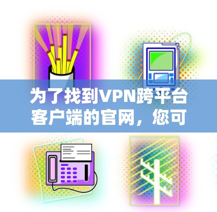 为了找到VPN跨平台客户端的官网,您可以按照以下步骤进行 为了找到VPN跨平台客户端的官网,您可以按照以下步骤进行