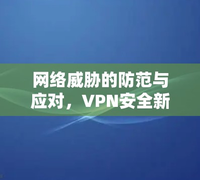 网络威胁的防范与应对,VPN安全新趋势 网络威胁的防范与应对,VPN安全新趋势