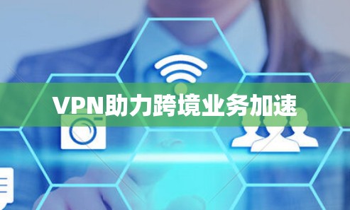 VPN助力跨境业务加速 VPN助力跨境业务加速