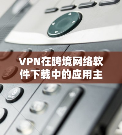 VPN在跨境网络软件下载中的应用主要通过设置源服务器的编码或连接到目标服务器访问特定软件来实现。以下是详细的步骤和注意事项 VPN在跨境网络软件下载中的应用主要通过设置源服务器的编码或连接到目标服务器访问特定软件来实现。以下是详细的步骤和注意事项