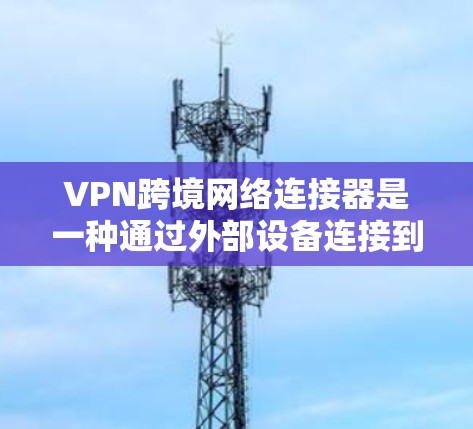VPN跨境网络连接器是一种通过外部设备连接到外部VPN服务,用于在没有物理连接的情况下安全、高效地访问互联网的网络设备。以下是对 VPN 的整体理解 VPN跨境网络连接器是一种通过外部设备连接到外部VPN服务,用于在没有物理连接的情况下安全、高效地访问互联网的网络设备。以下是对 VPN 的整体理解