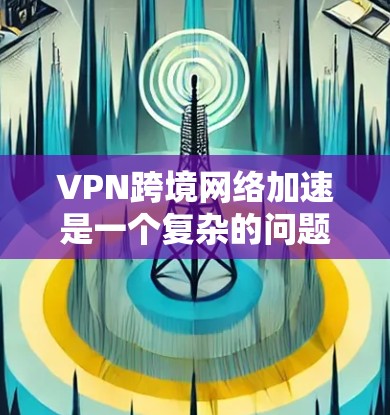 VPN跨境网络加速是一个复杂的问题,涉及法律、安全和费用等多个方面。以下是对该问题的分步解释和建议 VPN跨境网络加速是一个复杂的问题,涉及法律、安全和费用等多个方面。以下是对该问题的分步解释和建议