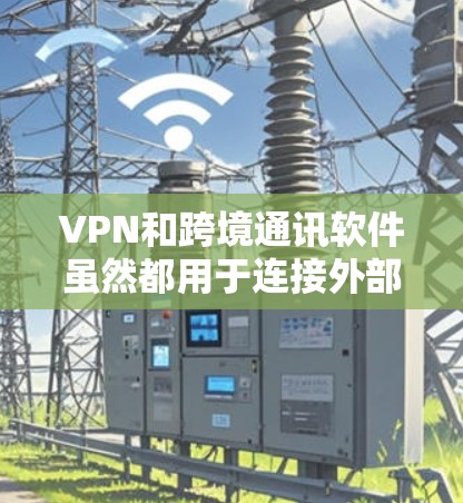 VPN和跨境通讯软件虽然都用于连接外部用户，但它们在技术实现和应用上有显著差异。以下是它们的核心区别和使用场景