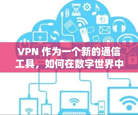 VPN 作为一个新的通信工具,如何在数字世界中实现更便捷的通信 VPN 作为一个新的通信工具,如何在数字世界中实现更便捷的通信