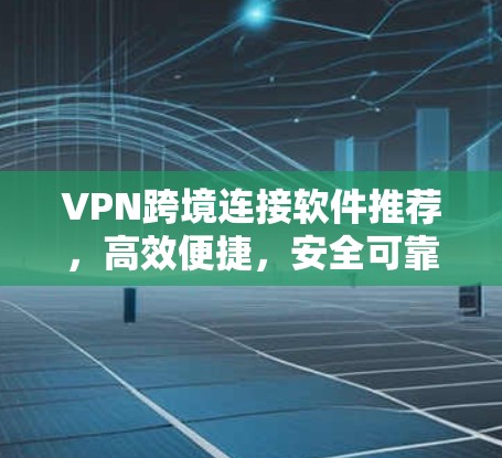 VPN跨境连接软件推荐,高效便捷,安全可靠 VPN跨境连接软件推荐,高效便捷,安全可靠