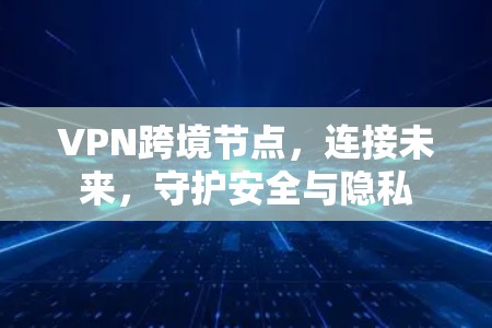 VPN跨境节点,连接未来,守护安全与隐私 VPN跨境节点,连接未来,守护安全与隐私