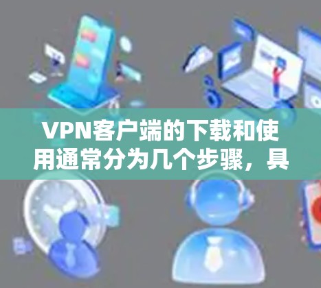 VPN客户端的下载和使用通常分为几个步骤,具体流程如下 VPN客户端的下载和使用通常分为几个步骤,具体流程如下