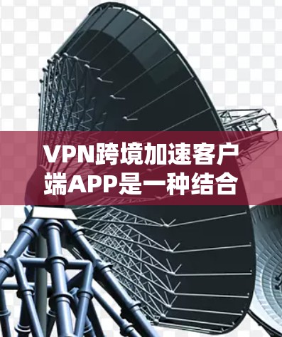 VPN跨境加速客户端APP是一种结合VPN技术和加速功能的解决方案,旨在通过VPN连接服务器,利用服务器加速下载客户端速度,从而提升用户体验。以下是对该解决方案的详细分析 VPN跨境加速客户端APP是一种结合VPN技术和加速功能的解决方案,旨在通过VPN连接服务器,利用服务器加速下载客户端速度,从而提升用户体验。以下是对该解决方案的详细分析