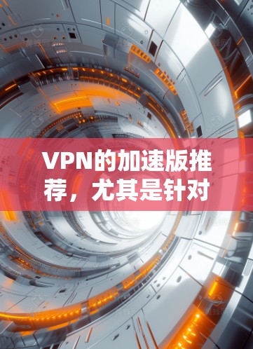 VPN的加速版推荐,尤其是针对跨境使用的,可以根据用户的使用需求选择合适的VPN类型。以下是一些推荐的VPN类型及其特点 VPN的加速版推荐,尤其是针对跨境使用的,可以根据用户的使用需求选择合适的VPN类型。以下是一些推荐的VPN类型及其特点