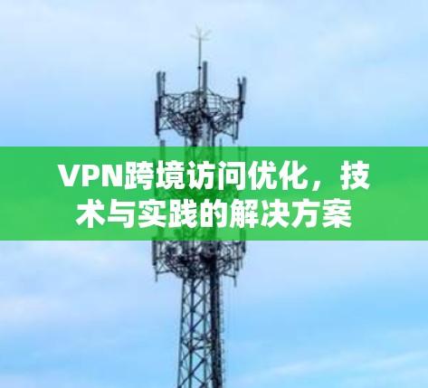 VPN跨境访问优化,技术与实践的解决方案 VPN跨境访问优化,技术与实践的解决方案