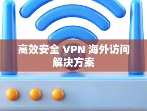 高效安全 VPN 海外访问解决方案 高效安全 VPN 海外访问解决方案
