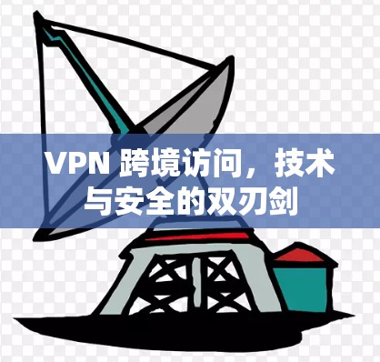 VPN 跨境访问,技术与安全的双刃剑 VPN 跨境访问,技术与安全的双刃剑