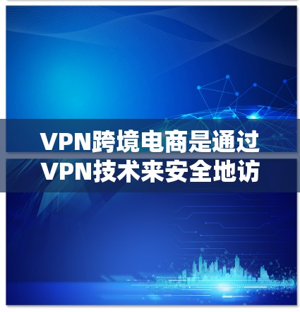 VPN跨境电商是通过VPN技术来安全地访问外部网站，尤其适用于跨境电商场景。以下是学习VPN跨境电商的步骤和建议