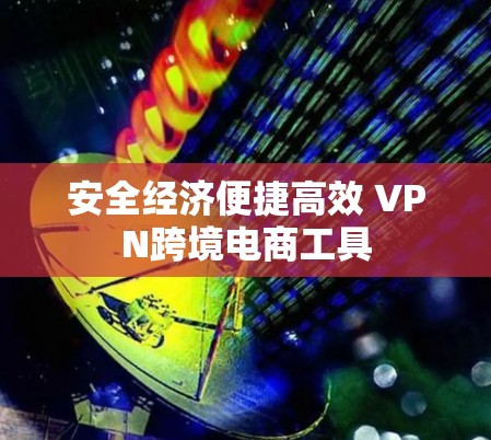 安全经济便捷高效 VPN跨境电商工具 安全经济便捷高效 VPN跨境电商工具