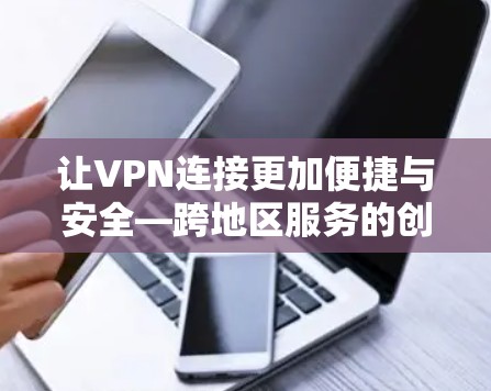 让VPN连接更加便捷与安全—跨地区服务的创新解决方案 让VPN连接更加便捷与安全—跨地区服务的创新解决方案