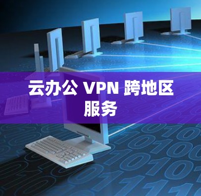 云办公 VPN 跨地区服务 云办公 VPN 跨地区服务