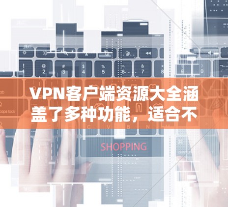 VPN客户端资源大全涵盖了多种功能，适合不同用户的需求。以下是详细的分析和建议