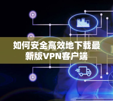 如何安全高效地下载最新版VPN客户端 如何安全高效地下载最新版VPN客户端