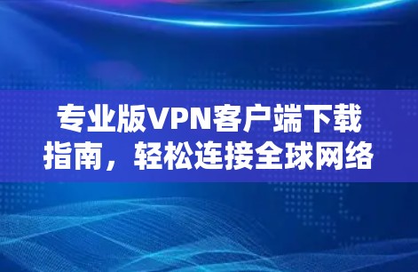 专业版VPN客户端下载指南,轻松连接全球网络的秘密 专业版VPN客户端下载指南,轻松连接全球网络的秘密