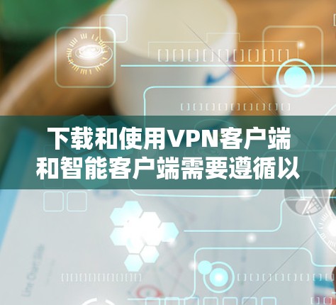下载和使用VPN客户端和智能客户端需要遵循以下步骤和注意事项 下载和使用VPN客户端和智能客户端需要遵循以下步骤和注意事项