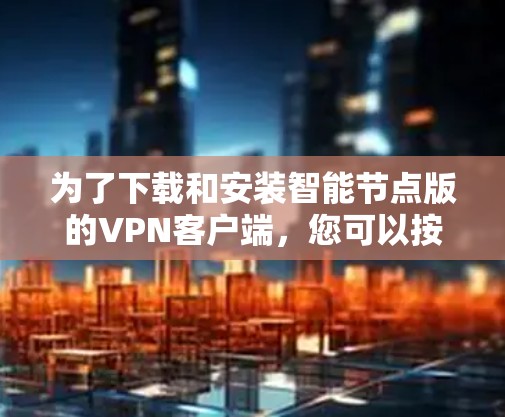 为了下载和安装智能节点版的VPN客户端，您可以按照以下步骤进行操作
