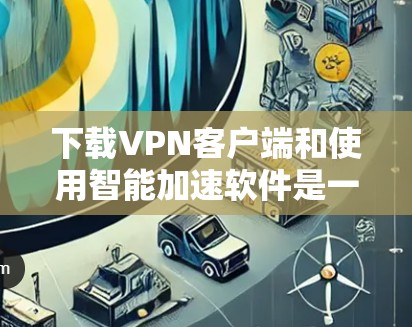 下载VPN客户端和使用智能加速软件是一个复杂的过程，但可以一步步分解，确保顺利完成。以下是一个清晰的步骤指南