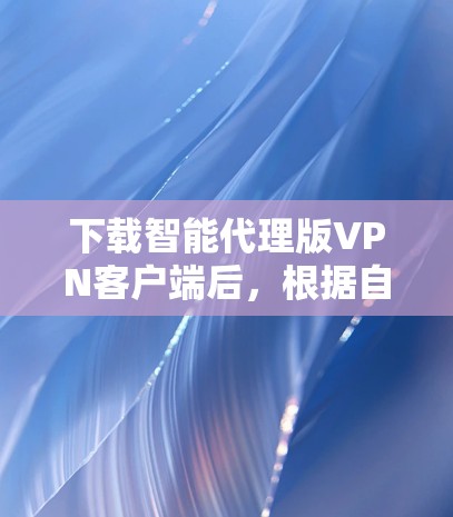下载智能代理版VPN客户端后，根据自己的需求和情况做出决定是明智的。以下是一个清晰的总结