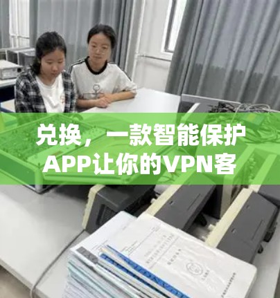 兑换,一款智能保护APP让你的VPN客户端不再难 兑换,一款智能保护APP让你的VPN客户端不再难