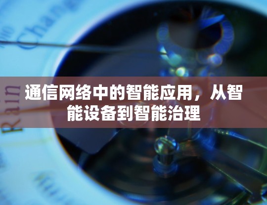 通信网络中的智能应用,从智能设备到智能治理 通信网络中的智能应用,从智能设备到智能治理