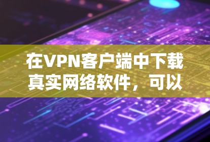 在VPN客户端中下载真实网络软件,可以通过以下步骤进行 在VPN客户端中下载真实网络软件,可以通过以下步骤进行